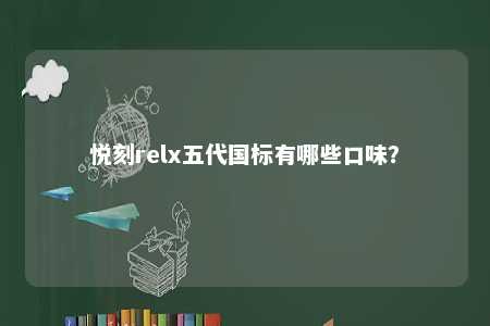 悦刻relx五代国标有哪些口味？ 